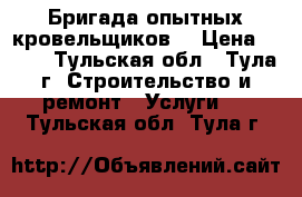 Бригада опытных кровельщиков  › Цена ­ 100 - Тульская обл., Тула г. Строительство и ремонт » Услуги   . Тульская обл.,Тула г.